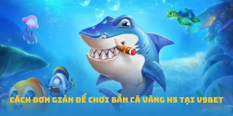 Cách đơn giản để chơi Bắn Cá Vàng H5 tại V9BET